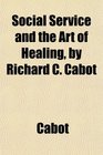 Social Service and the Art of Healing by Richard C Cabot