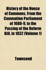 History of the House of Commons From the Convention Parliament of 16889 to the Passing of the Reform Bill in 1832