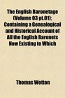 The English Baronetage  Containing a Genealogical and Historical Account of All the English Baronets Now Existing to Which