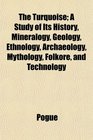 The Turquoise; A Study of Its History, Mineralogy, Geology, Ethnology, Archaeology, Mythology, Folkore, and Technology