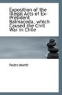 Exposition of the Illegal Acts of ExPresident Balmaceda which Caused the Civil War in Chile