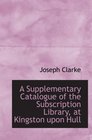 A Supplementary Catalogue of the Subscription Library at Kingston upon Hull
