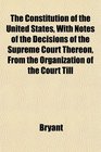 The Constitution of the United States With Notes of the Decisions of the Supreme Court Thereon From the Organization of the Court Till