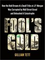 Fool's Gold How the Bold Dream of a Small Tribe at JP Morgan Was Corrupted by Wall Street Greed and Unleashed a Catastrophe