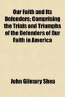 Our Faith and Its Defenders Comprising the Trials and Triumphs of the Defenders of Our Faith in America