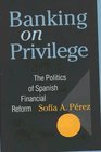 Banking on Privilege The Politics of Spanish Financial Reform