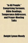 to All People Comprising Sermons Bible Readings Temperance Addresses and PrayerMeeting Talks