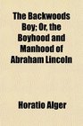 The Backwoods Boy Or the Boyhood and Manhood of Abraham Lincoln