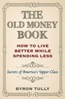 The Old Money Book: How To Live Better While Spending Less: Secrets of America's Upper Class