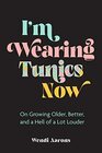 I'm Wearing Tunics Now: On Growing Older, Better, and a Hell of a Lot Louder