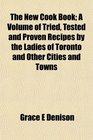 The New Cook Book A Volume of Tried Tested and Proven Recipes by the Ladies of Toronto and Other Cities and Towns