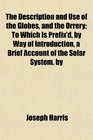 The Description and Use of the Globes and the Orrery To Which Is Prefix'd by Way of Introduction a Brief Account of the Solar System by