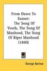 From Dawn To Sunset The Song Of Youth The Song Of Manhood The Song Of Riper Manhood