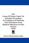 The Course Of Nature Urged On Principles Of Analogy In Vindication Of Particular Texts Of Scripture From Skeptical Objections In Sixty Sections