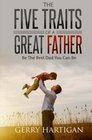 The Five Traits of a Great Father Be The Best Dad You Can Be