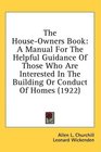 The HouseOwners Book A Manual For The Helpful Guidance Of Those Who Are Interested In The Building Or Conduct Of Homes
