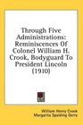 Through Five Administrations Reminiscences Of Colonel William H Crook Bodyguard To President Lincoln