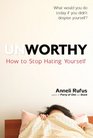 Unworthy How to Stop Hating Yourself