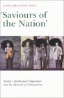 Saviours of the Nation Serbia's Intellectual Opposition and the Revival of Nationalism