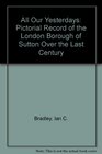 All Our Yesterdays Pictorial Record of the London Borough of Sutton Over the Last Century