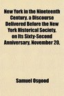 New York in the Nineteenth Century a Discourse Delivered Before the New York Historical Society on Its SixtySecond Anniversary November 20