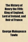The History of Henry the Fifth King of England Lord of Ireland and Heir of France