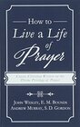 How to Live a Life of Prayer Classic Christian Writers on the Divine Privilege of Prayer