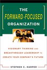 The ForwardFocused Organization  Visionary Thinking and Breakthrough Leadership to Create Your Company's Future