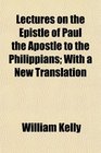 Lectures on the Epistle of Paul the Apostle to the Philippians With a New Translation