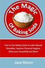 The Magic of Baking Soda How to Use Baking Soda to make Natural Remedies Improve Personal Hygiene Clean your Household and More