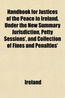 Handbook for Justices of the Peace in Ireland Under the New Summary Jurisdiction Petty Sessions' and Collection of Fines and Penalties'