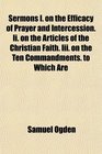 Sermons I on the Efficacy of Prayer and Intercession Ii on the Articles of the Christian Faith Iii on the Ten Commandments to Which Are