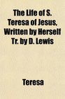The Life of S Teresa of Jesus Written by Herself Tr by D Lewis