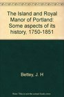 The Island and Royal Manor of Portland Some aspects of its history 17501851