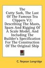 The Cutty Sark The Last Of The Famous Tea Clippers V2 Describing The Masts Spars And Rigging Of A Scale Model And Including The Builder's Specification For The Construction Of The Original Ship
