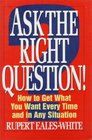 Ask the Right Question How to Get What You Want Every Time and in Any Situation