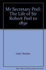 Mr Secretary Peel The Life of Sir Robert Peel to 1830