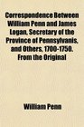 Correspondence Between William Penn and James Logan Secretary of the Province of Pennsylvanis and Others 17001750 From the Original