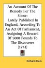An Account Of The Remedy For The Stone Lately Published In England According To An Act Of Parliament Assigning A Reward Of 5000 Pounds To The Discoverer