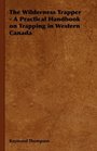 The Wilderness Trapper  A Practical Handbook on Trapping in Western Canada