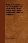 Britain's Naval Power  A Short History Of The Growth Of The British Navy  From The Earliest Times To Trafalgar