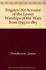 Frigates An Account of the Lesser Warships of the Wars from 1793 to 1815