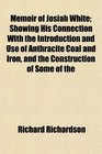 Memoir of Josiah White Showing His Connection With the Introduction and Use of Anthracite Coal and Iron and the Construction of Some of the