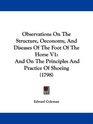 Observations On The Structure Oeconomy And Diseases Of The Foot Of The Horse V1 And On The Principles And Practice Of Shoeing