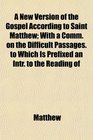 A New Version of the Gospel According to Saint Matthew With a Comm on the Difficult Passages to Which Is Prefixed an Intr to the Reading of