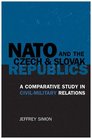 NATO and the Czech and Slovak Republics A Comparative Study in CivilMilitary Relations
