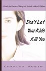 Don't Let Your Kids Kill You A Guide for Parents of Drug and Alcohol Addicted Children