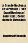 La GrandeDuchesse De Gerolstein   Comic Opera in Three Acts