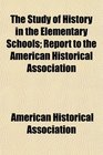 The Study of History in the Elementary Schools Report to the American Historical Association
