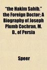 the Hakim Sahib the Foreign Doctor A Biography of Joseph Plumb Cochran M D of Persia